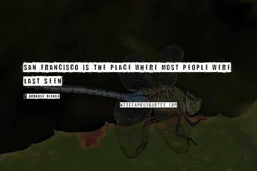 Ambrose Bierce Quotes: San Francisco is the place where most people were last seen