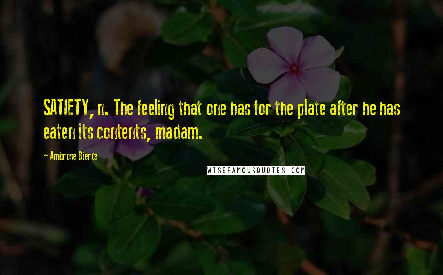 Ambrose Bierce Quotes: SATIETY, n. The feeling that one has for the plate after he has eaten its contents, madam.