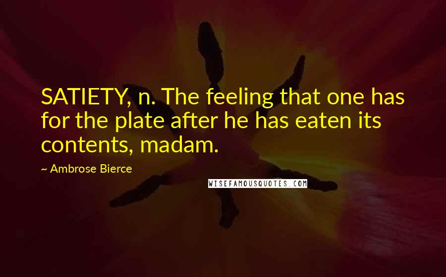 Ambrose Bierce Quotes: SATIETY, n. The feeling that one has for the plate after he has eaten its contents, madam.