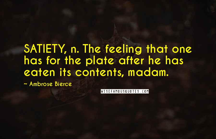 Ambrose Bierce Quotes: SATIETY, n. The feeling that one has for the plate after he has eaten its contents, madam.