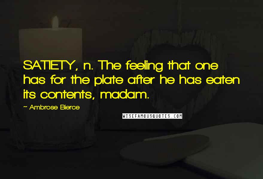 Ambrose Bierce Quotes: SATIETY, n. The feeling that one has for the plate after he has eaten its contents, madam.