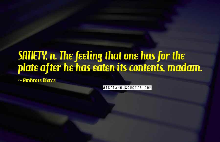 Ambrose Bierce Quotes: SATIETY, n. The feeling that one has for the plate after he has eaten its contents, madam.