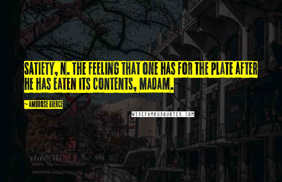 Ambrose Bierce Quotes: SATIETY, n. The feeling that one has for the plate after he has eaten its contents, madam.