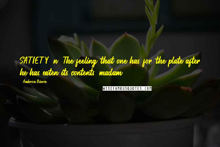 Ambrose Bierce Quotes: SATIETY, n. The feeling that one has for the plate after he has eaten its contents, madam.