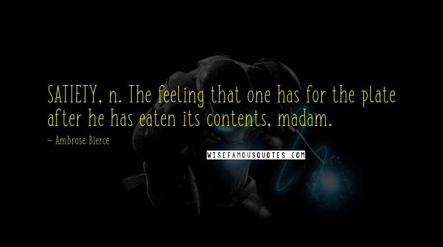 Ambrose Bierce Quotes: SATIETY, n. The feeling that one has for the plate after he has eaten its contents, madam.