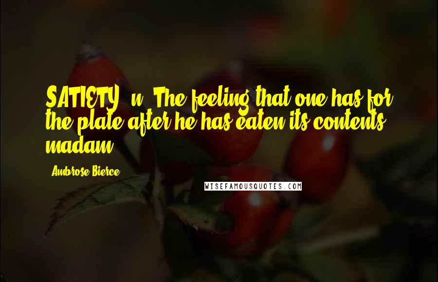 Ambrose Bierce Quotes: SATIETY, n. The feeling that one has for the plate after he has eaten its contents, madam.