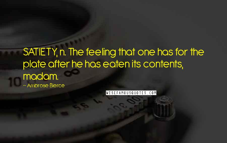 Ambrose Bierce Quotes: SATIETY, n. The feeling that one has for the plate after he has eaten its contents, madam.