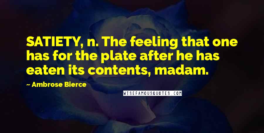 Ambrose Bierce Quotes: SATIETY, n. The feeling that one has for the plate after he has eaten its contents, madam.