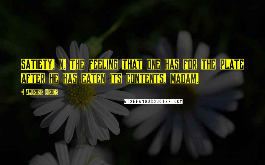 Ambrose Bierce Quotes: SATIETY, n. The feeling that one has for the plate after he has eaten its contents, madam.