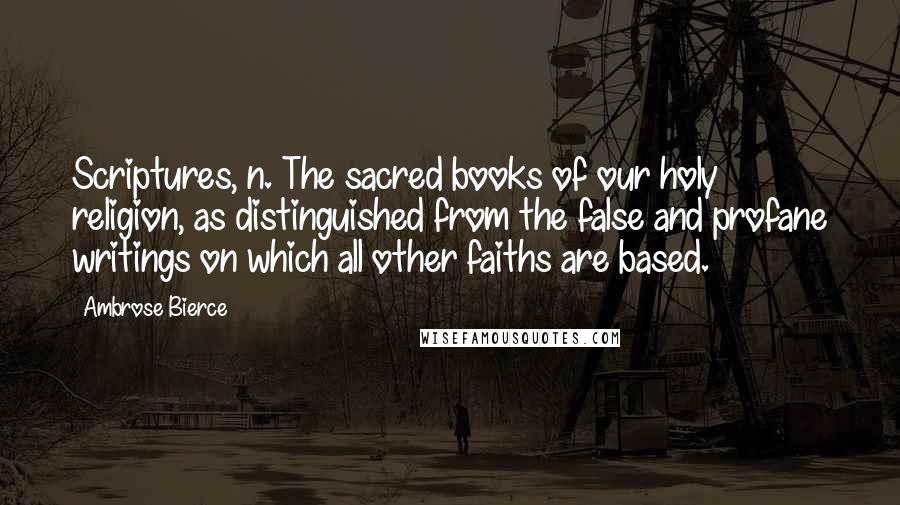 Ambrose Bierce Quotes: Scriptures, n. The sacred books of our holy religion, as distinguished from the false and profane writings on which all other faiths are based.