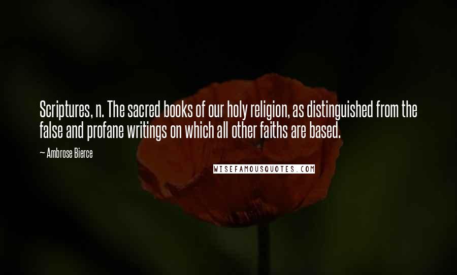 Ambrose Bierce Quotes: Scriptures, n. The sacred books of our holy religion, as distinguished from the false and profane writings on which all other faiths are based.