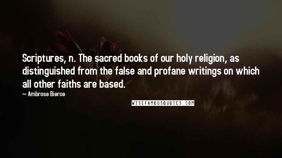 Ambrose Bierce Quotes: Scriptures, n. The sacred books of our holy religion, as distinguished from the false and profane writings on which all other faiths are based.