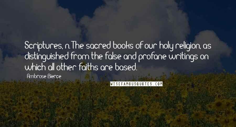 Ambrose Bierce Quotes: Scriptures, n. The sacred books of our holy religion, as distinguished from the false and profane writings on which all other faiths are based.