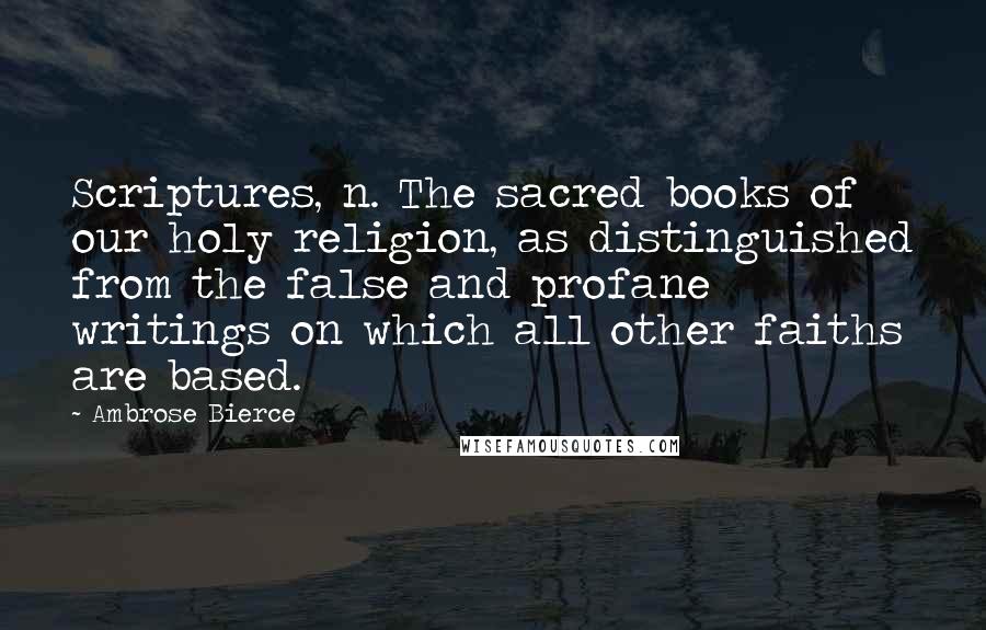 Ambrose Bierce Quotes: Scriptures, n. The sacred books of our holy religion, as distinguished from the false and profane writings on which all other faiths are based.