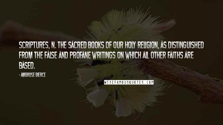 Ambrose Bierce Quotes: Scriptures, n. The sacred books of our holy religion, as distinguished from the false and profane writings on which all other faiths are based.