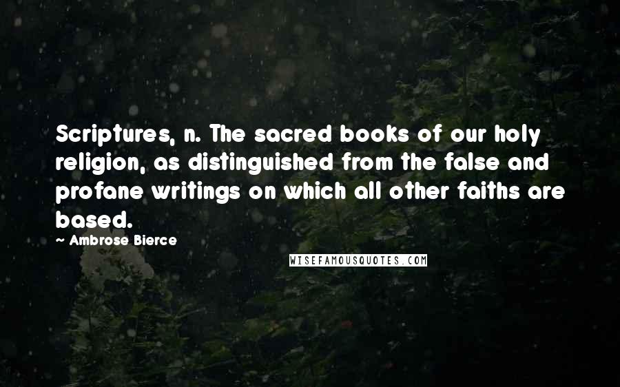 Ambrose Bierce Quotes: Scriptures, n. The sacred books of our holy religion, as distinguished from the false and profane writings on which all other faiths are based.