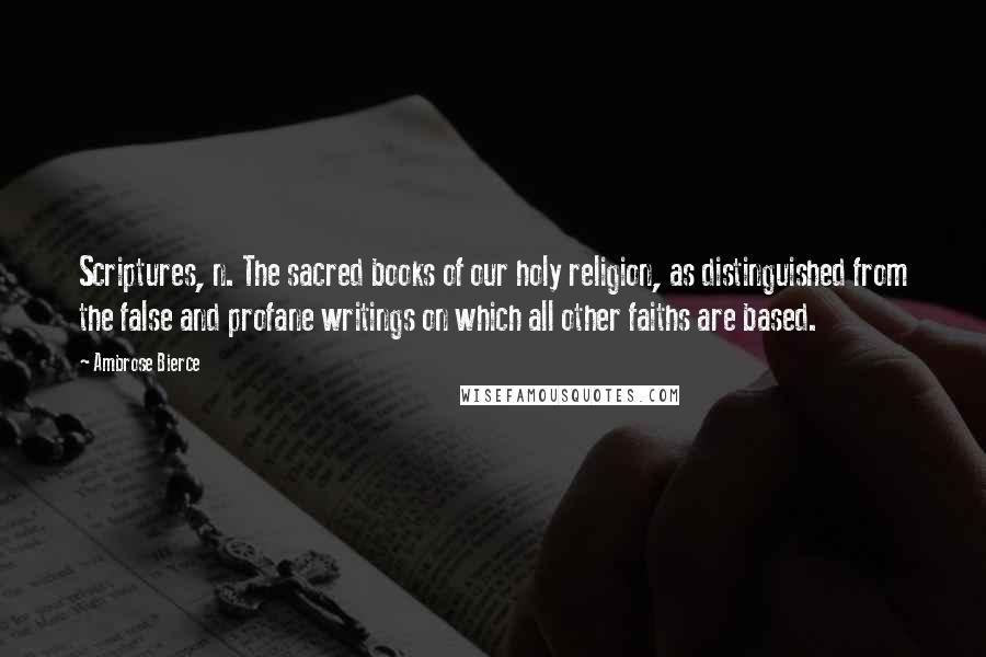 Ambrose Bierce Quotes: Scriptures, n. The sacred books of our holy religion, as distinguished from the false and profane writings on which all other faiths are based.