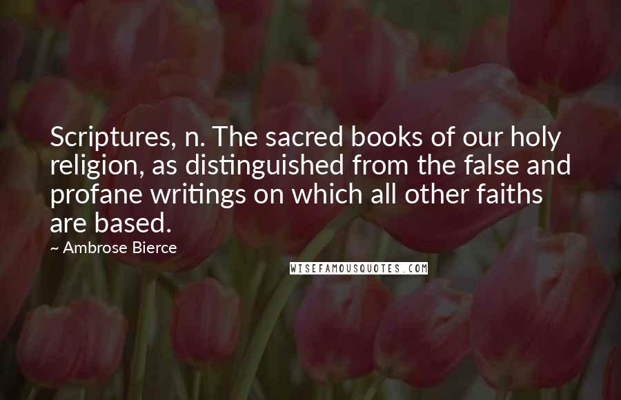 Ambrose Bierce Quotes: Scriptures, n. The sacred books of our holy religion, as distinguished from the false and profane writings on which all other faiths are based.