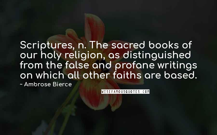 Ambrose Bierce Quotes: Scriptures, n. The sacred books of our holy religion, as distinguished from the false and profane writings on which all other faiths are based.