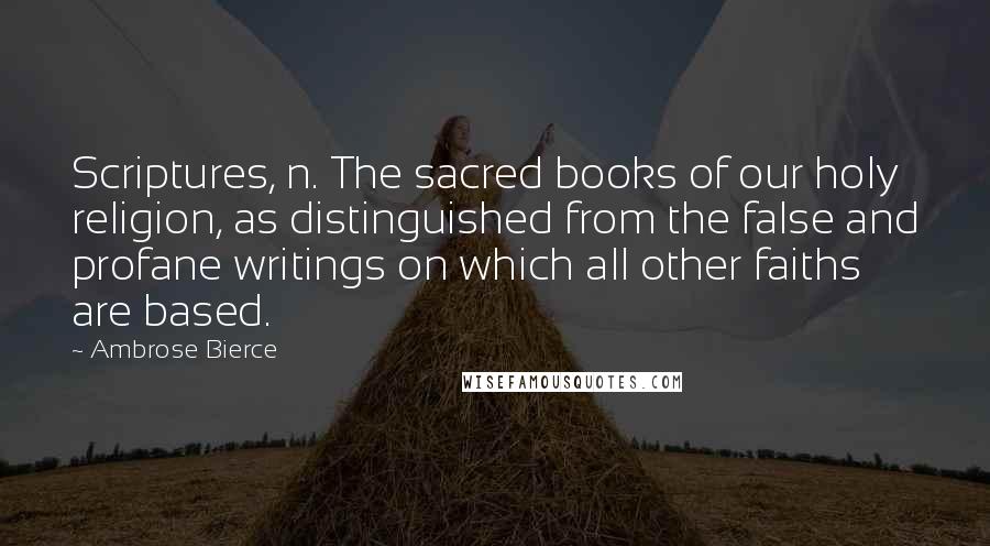 Ambrose Bierce Quotes: Scriptures, n. The sacred books of our holy religion, as distinguished from the false and profane writings on which all other faiths are based.