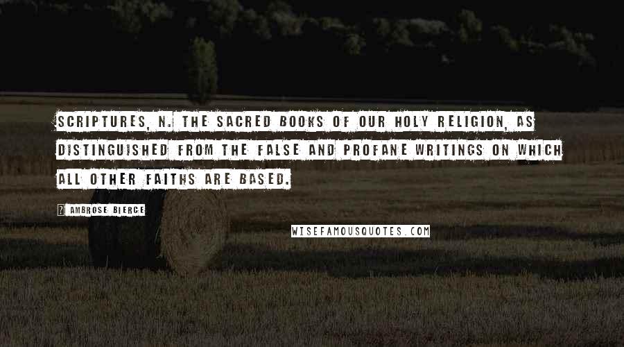 Ambrose Bierce Quotes: Scriptures, n. The sacred books of our holy religion, as distinguished from the false and profane writings on which all other faiths are based.