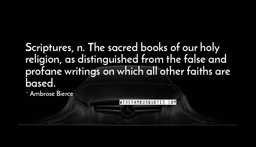 Ambrose Bierce Quotes: Scriptures, n. The sacred books of our holy religion, as distinguished from the false and profane writings on which all other faiths are based.
