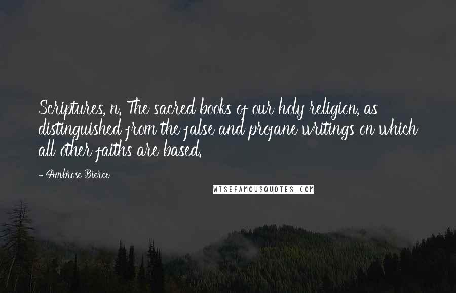 Ambrose Bierce Quotes: Scriptures, n. The sacred books of our holy religion, as distinguished from the false and profane writings on which all other faiths are based.