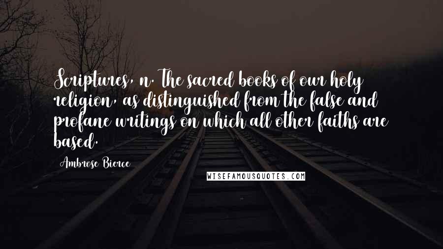 Ambrose Bierce Quotes: Scriptures, n. The sacred books of our holy religion, as distinguished from the false and profane writings on which all other faiths are based.