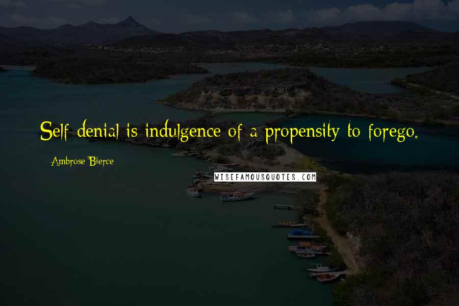 Ambrose Bierce Quotes: Self-denial is indulgence of a propensity to forego.