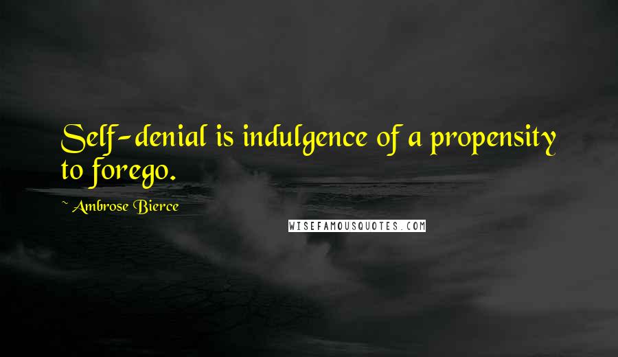 Ambrose Bierce Quotes: Self-denial is indulgence of a propensity to forego.