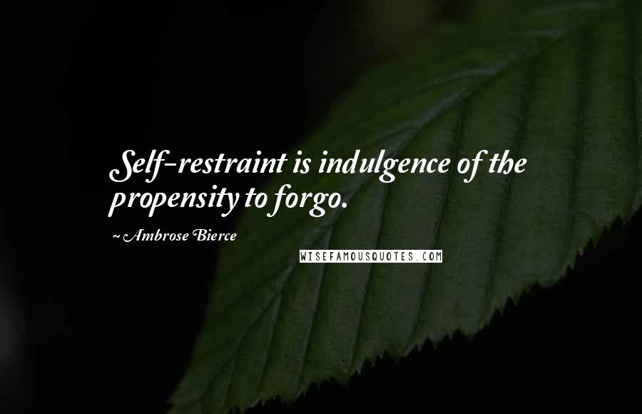Ambrose Bierce Quotes: Self-restraint is indulgence of the propensity to forgo.