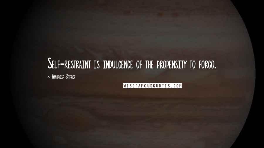 Ambrose Bierce Quotes: Self-restraint is indulgence of the propensity to forgo.