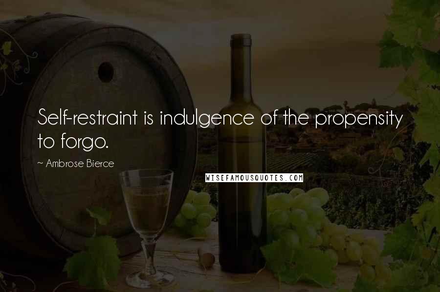 Ambrose Bierce Quotes: Self-restraint is indulgence of the propensity to forgo.