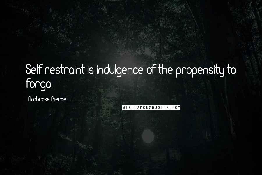 Ambrose Bierce Quotes: Self-restraint is indulgence of the propensity to forgo.