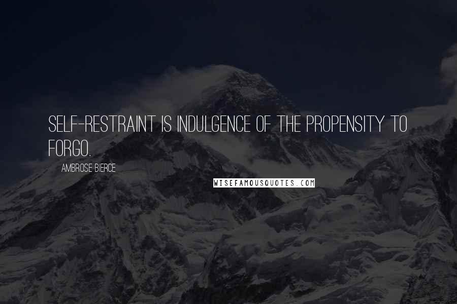 Ambrose Bierce Quotes: Self-restraint is indulgence of the propensity to forgo.