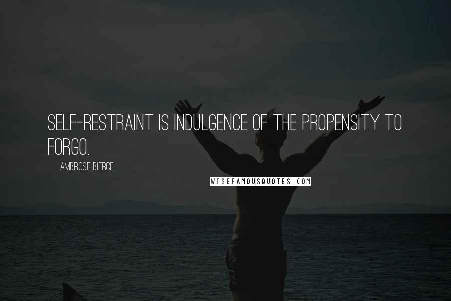 Ambrose Bierce Quotes: Self-restraint is indulgence of the propensity to forgo.