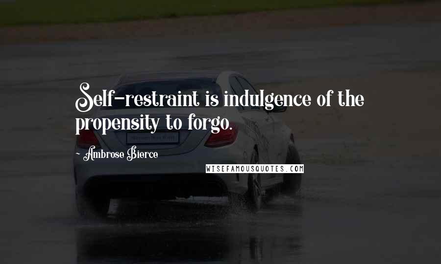 Ambrose Bierce Quotes: Self-restraint is indulgence of the propensity to forgo.