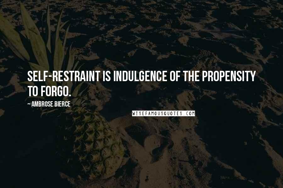 Ambrose Bierce Quotes: Self-restraint is indulgence of the propensity to forgo.