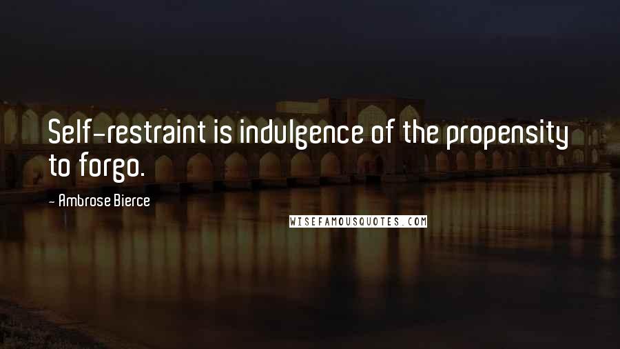 Ambrose Bierce Quotes: Self-restraint is indulgence of the propensity to forgo.