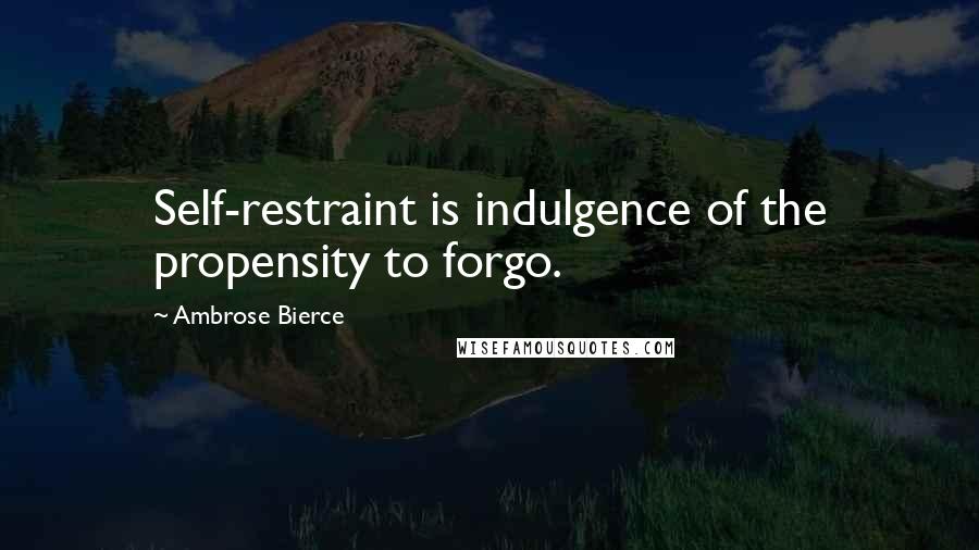 Ambrose Bierce Quotes: Self-restraint is indulgence of the propensity to forgo.