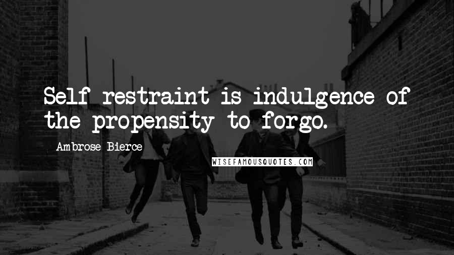 Ambrose Bierce Quotes: Self-restraint is indulgence of the propensity to forgo.