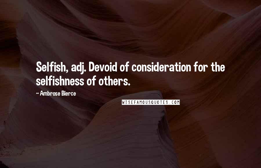 Ambrose Bierce Quotes: Selfish, adj. Devoid of consideration for the selfishness of others.