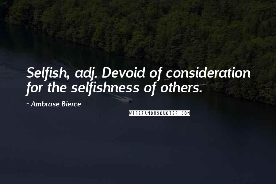Ambrose Bierce Quotes: Selfish, adj. Devoid of consideration for the selfishness of others.