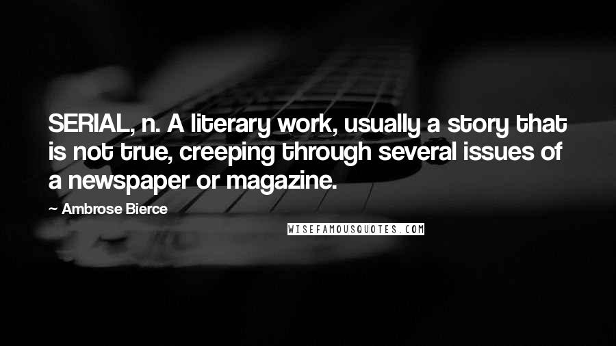 Ambrose Bierce Quotes: SERIAL, n. A literary work, usually a story that is not true, creeping through several issues of a newspaper or magazine.