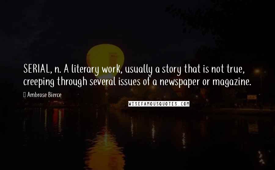 Ambrose Bierce Quotes: SERIAL, n. A literary work, usually a story that is not true, creeping through several issues of a newspaper or magazine.