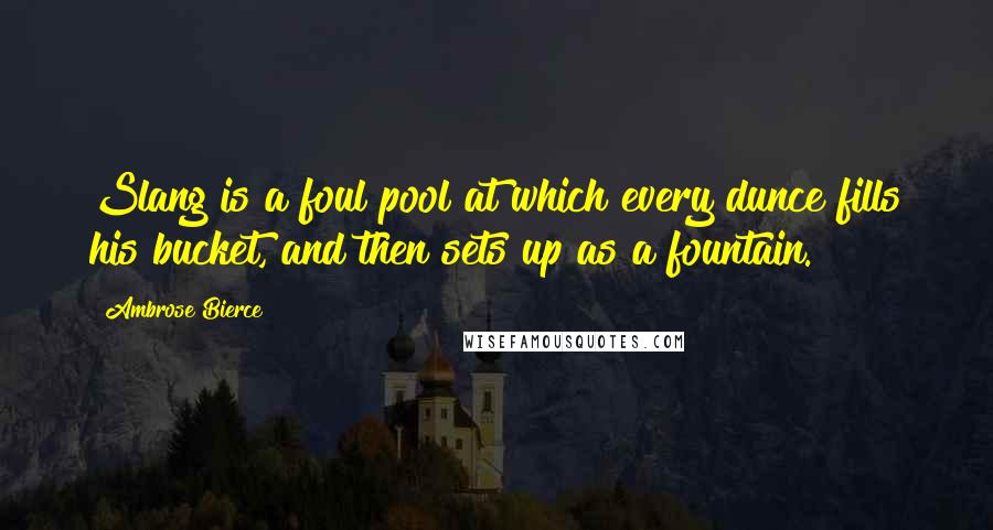 Ambrose Bierce Quotes: Slang is a foul pool at which every dunce fills his bucket, and then sets up as a fountain.