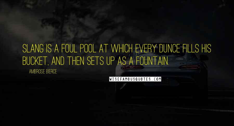 Ambrose Bierce Quotes: Slang is a foul pool at which every dunce fills his bucket, and then sets up as a fountain.