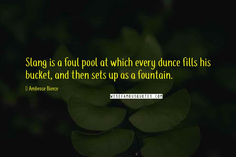 Ambrose Bierce Quotes: Slang is a foul pool at which every dunce fills his bucket, and then sets up as a fountain.