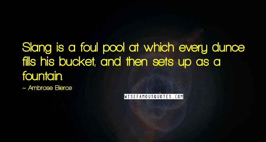 Ambrose Bierce Quotes: Slang is a foul pool at which every dunce fills his bucket, and then sets up as a fountain.