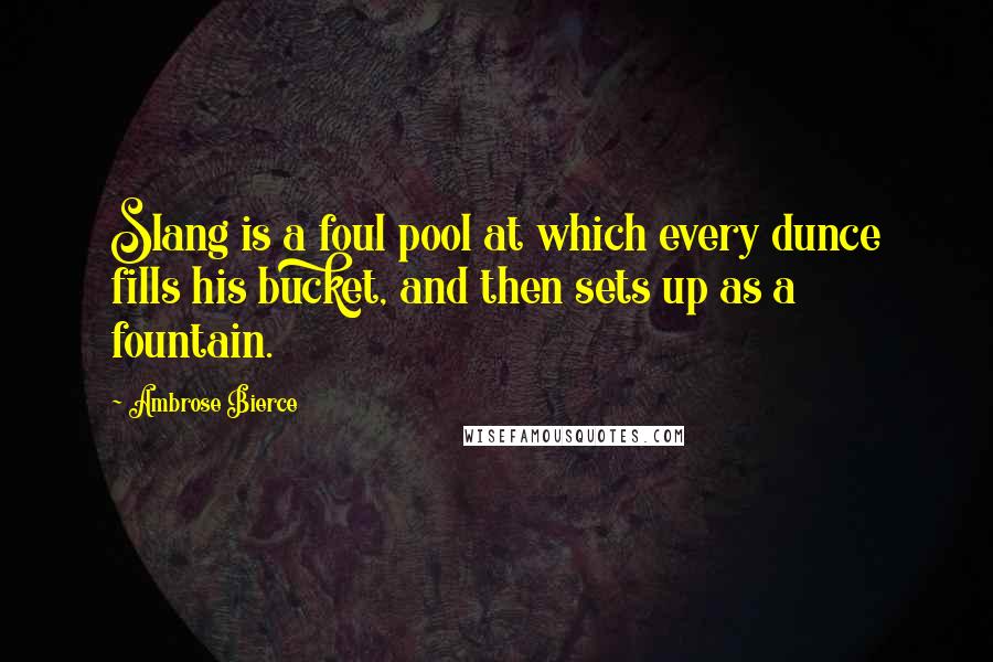 Ambrose Bierce Quotes: Slang is a foul pool at which every dunce fills his bucket, and then sets up as a fountain.